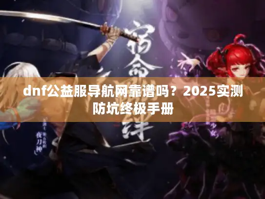 dnf公益服导航网靠谱吗？2025实测防坑终极手册