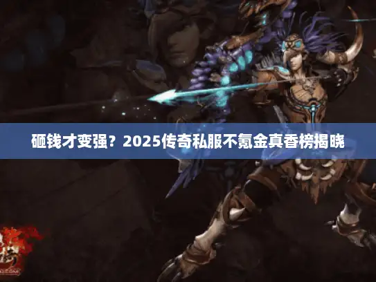 砸钱才变强？2025传奇私服不氪金真香榜揭晓