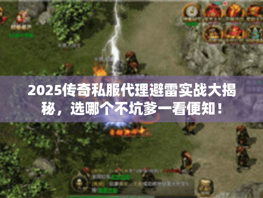 2025传奇私服代理避雷实战大揭秘,选哪个不坑爹一看便知! 2025传奇私服代理避雷实战大揭秘,选哪个不坑爹一看便知!
