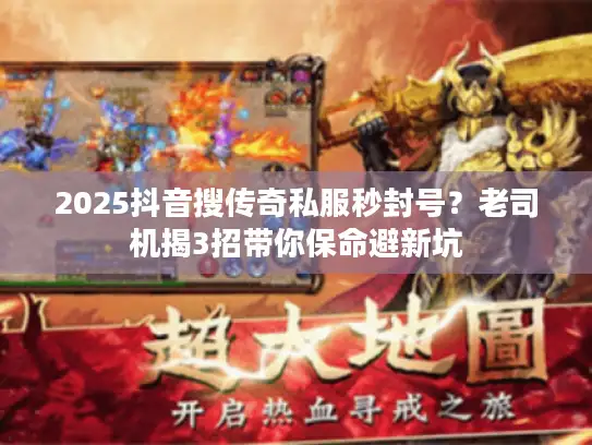 2025抖音搜传奇私服秒封号？老司机揭3招带你保命避新坑