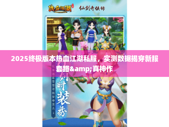 2025终极版本热血江湖私服，实测数据揭穿新服套路&真神作