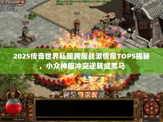 2025传奇世界私服跨服战激情服TOP5揭秘,小众神服冲突逆转成黑马 2025传奇世界私服跨服战激情服TOP5揭秘,小众神服冲突逆转成黑马