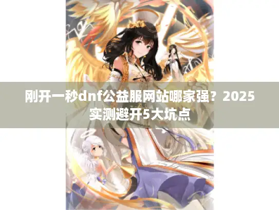 刚开一秒dnf公益服网站哪家强？2025实测避开5大坑点