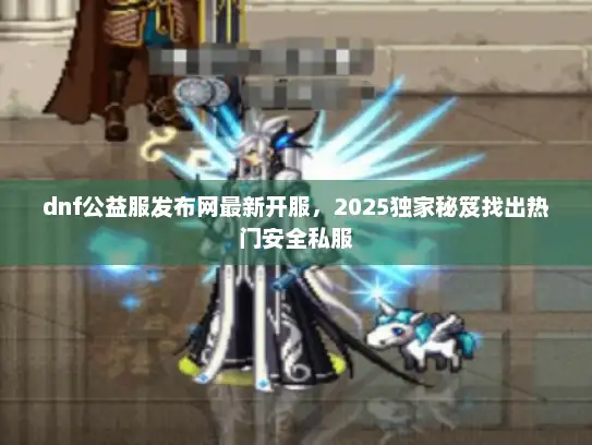 dnf公益服发布网最新开服，2025独家秘笈找出热门安全私服