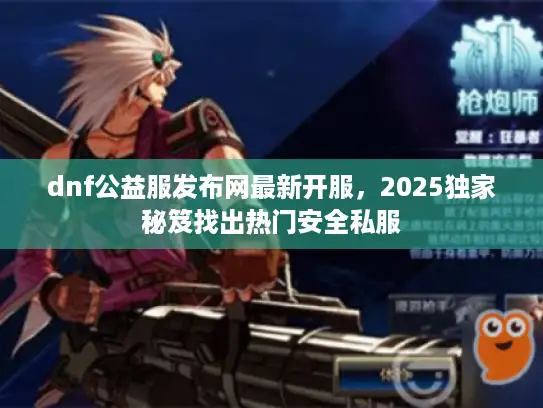 dnf公益服发布网最新开服，2025独家秘笈找出热门安全私服