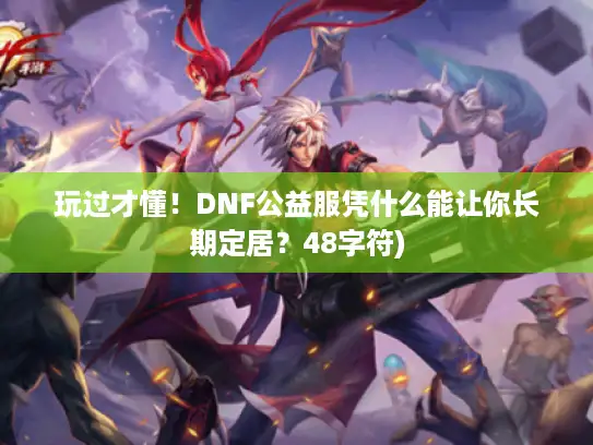 玩过才懂！DNF公益服凭什么能让你长期定居？48字符)