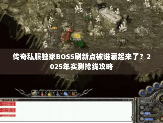 传奇私服独家BOSS刷新点被谁藏起来了？2025年实测抢线攻略
