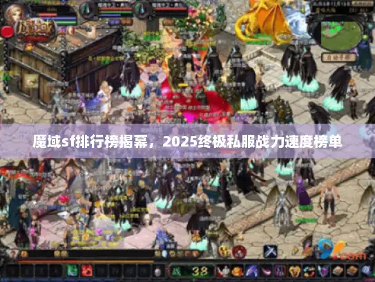 魔域sf排行榜揭幕,2025终极私服战力速度榜单 魔域sf排行榜揭幕,2025终极私服战力速度榜单