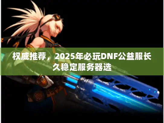 权威推荐，2025年必玩DNF公益服长久稳定服务器选