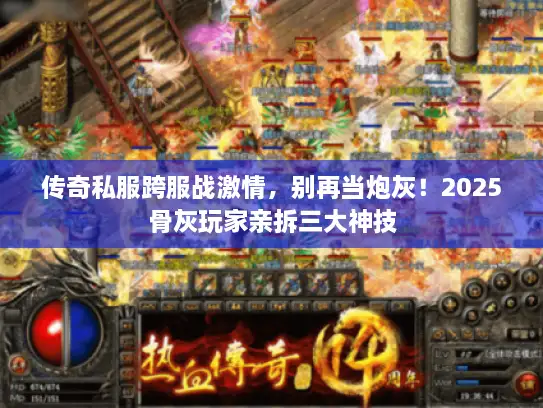 传奇私服跨服战激情，别再当炮灰！2025骨灰玩家亲拆三大神技