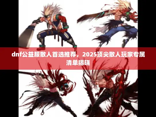 dnf公益服散人首选推荐，2025顶尖散人玩家专属清单揭晓