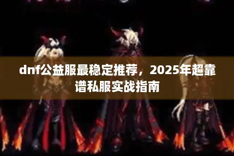 dnf公益服最稳定推荐,2025年超靠谱私服实战指南 dnf公益服最稳定推荐,2025年超靠谱私服实战指南