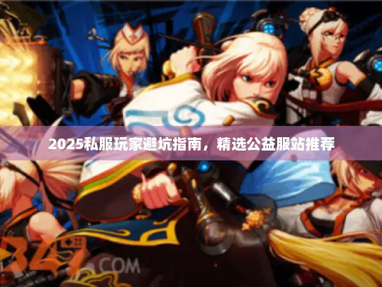 2025私服玩家避坑指南，精选公益服站推荐