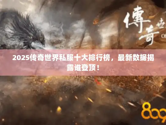 2025传奇世界私服十大排行榜,最新数据揭露谁登顶! 2025传奇世界私服十大排行榜,最新数据揭露谁登顶!