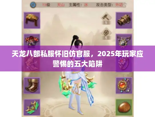 天龙八部私服怀旧仿官服,2025年玩家应警惕的五大陷阱 天龙八部私服怀旧仿官服,2025年玩家应警惕的五大陷阱