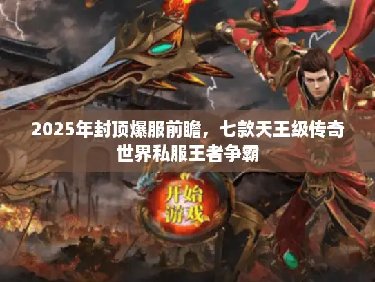 2025年封顶爆服前瞻,七款天王级传奇世界私服王者争霸 2025年封顶爆服前瞻,七款天王级传奇世界私服王者争霸