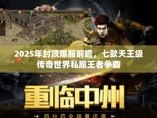 2025年封顶爆服前瞻,七款天王级传奇世界私服王者争霸 2025年封顶爆服前瞻,七款天王级传奇世界私服王者争霸
