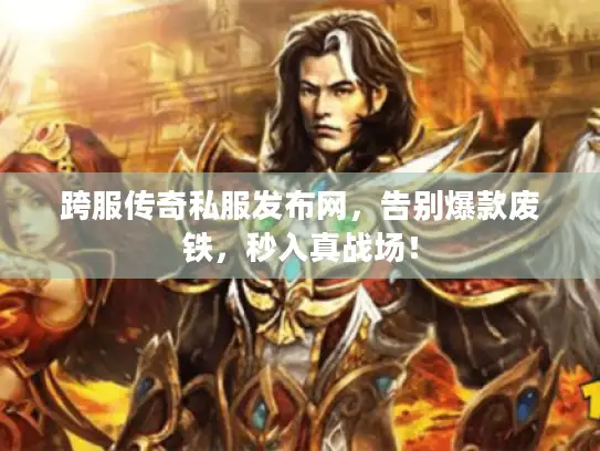 跨服传奇私服发布网，告别爆款废铁，秒入真战场！