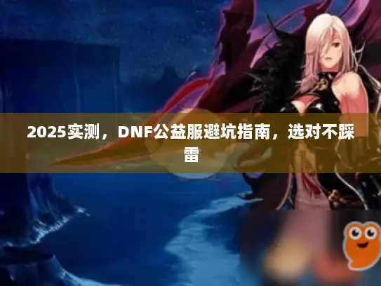 2025实测，DNF公益服避坑指南，选对不踩雷