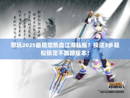 想玩2025最稳定热血江湖私服？按这3步轻松锁定不跑路版本！
