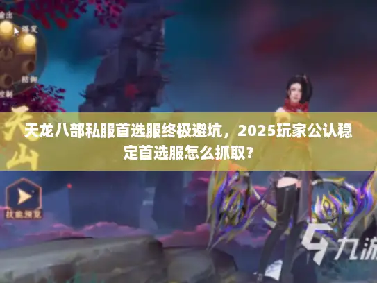 天龙八部私服首选服终极避坑,2025玩家公认稳定首选服怎么抓取? 天龙八部私服首选服终极避坑,2025玩家公认稳定首选服怎么抓取?