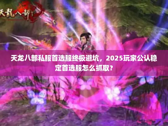 天龙八部私服首选服终极避坑,2025玩家公认稳定首选服怎么抓取? 天龙八部私服首选服终极避坑,2025玩家公认稳定首选服怎么抓取?