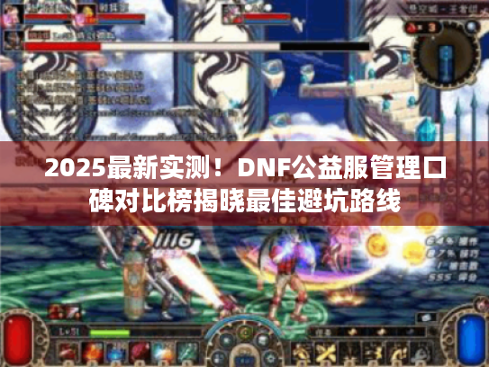 2025最新实测!DNF公益服管理口碑对比榜揭晓最佳避坑路线 2025最新实测!DNF公益服管理口碑对比榜揭晓最佳避坑路线