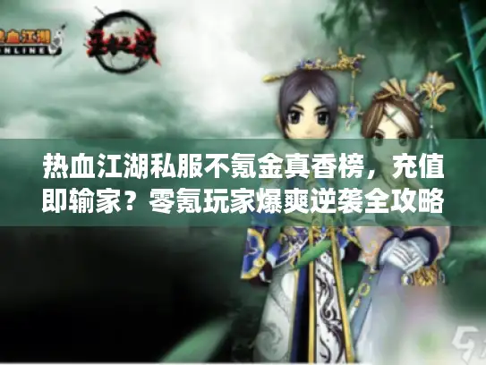 热血江湖私服不氪金真香榜,充值即输家?零氪玩家爆爽逆袭全攻略 热血江湖私服不氪金真香榜,充值即输家?零氪玩家爆爽逆袭全攻略