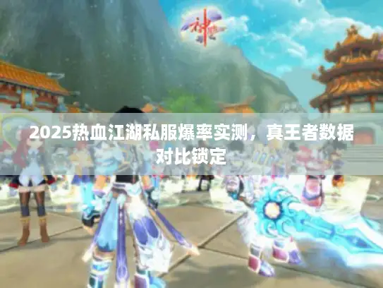 2025热血江湖私服爆率实测,真王者数据对比锁定 2025热血江湖私服爆率实测,真王者数据对比锁定