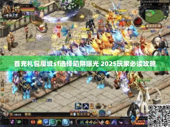 首充礼包魔域sf选择陷阱曝光 2025玩家必读攻略
