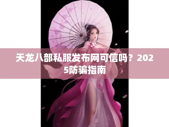 天龙八部私服发布网可信吗？2025防骗指南