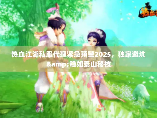 热血江湖私服代理紧急预警2025，独家避坑&稳如泰山秘技