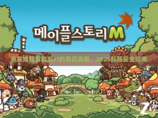 亲友推荐冒险岛sf的背后真相,2025私服安全指南 亲友推荐冒险岛sf的背后真相,2025私服安全指南