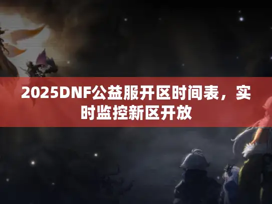2025DNF公益服开区时间表，实时监控新区开放