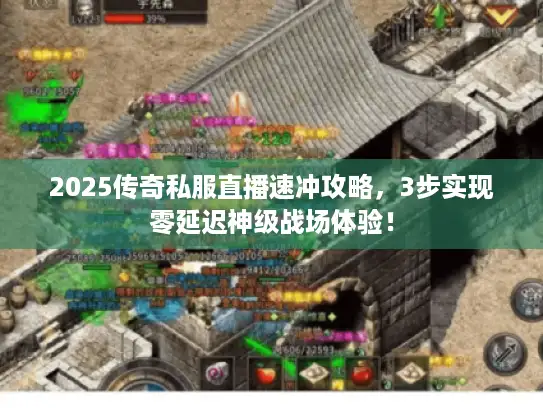 2025传奇私服直播速冲攻略,3步实现零延迟神级战场体验! 2025传奇私服直播速冲攻略,3步实现零延迟神级战场体验!