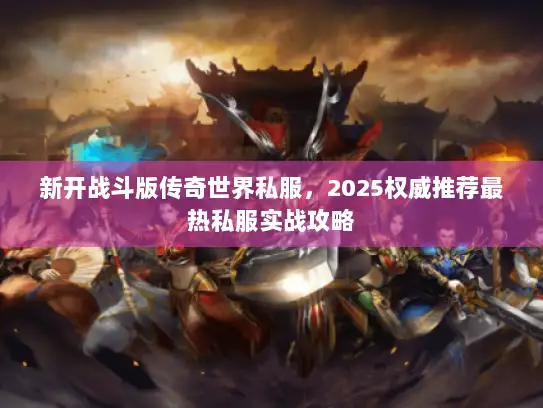 新开战斗版传奇世界私服，2025权威推荐最热私服实战攻略