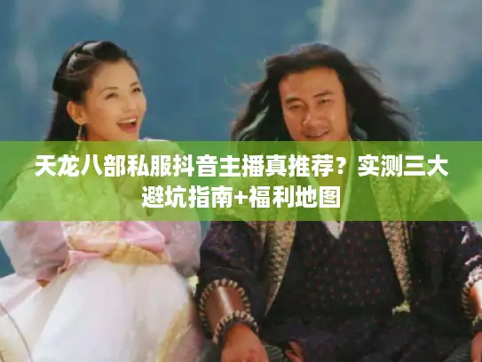 天龙八部私服抖音主播真推荐？实测三大避坑指南+福利地图