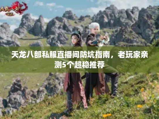 天龙八部私服直播间防坑指南,老玩家亲测5个超稳推荐 天龙八部私服直播间防坑指南,老玩家亲测5个超稳推荐