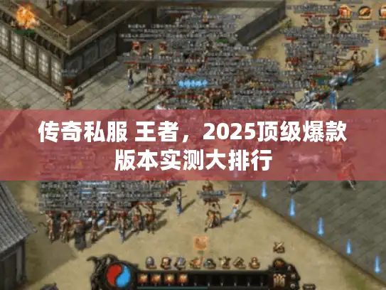 传奇私服 王者,2025顶级爆款版本实测大排行 传奇私服 王者,2025顶级爆款版本实测大排行