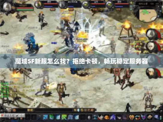 魔域SF新服怎么找？拒绝卡顿，畅玩稳定服务器
