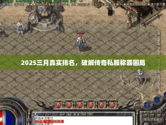 2025三月真实排名,破解传奇私服称霸困局 2025三月真实排名,破解传奇私服称霸困局
