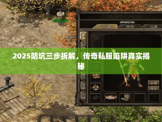 2025防坑三步拆解,传奇私服陷阱真实揭秘 2025防坑三步拆解,传奇私服陷阱真实揭秘