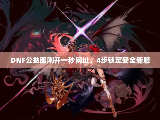 DNF公益服刚开一秒网址，4步锁定安全新服