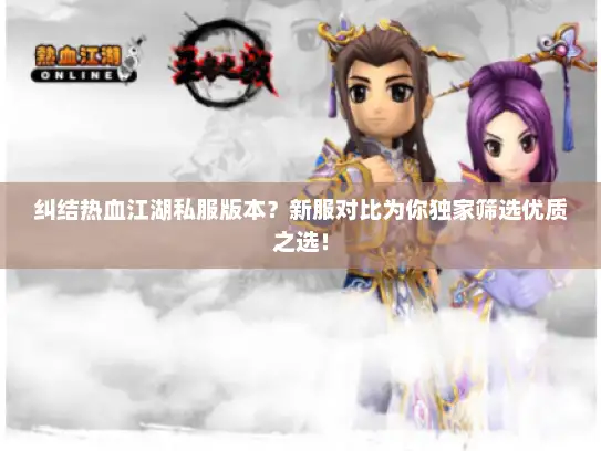 纠结热血江湖私服版本？新服对比为你独家筛选优质之选！