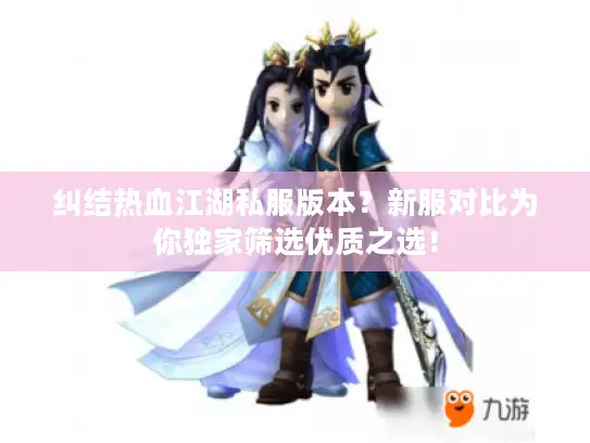 纠结热血江湖私服版本？新服对比为你独家筛选优质之选！