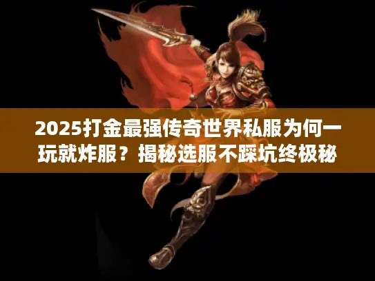 2025打金最强传奇世界私服为何一玩就炸服？揭秘选服不踩坑终极秘籍