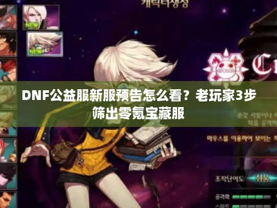DNF公益服新服预告怎么看？老玩家3步筛出零氪宝藏服