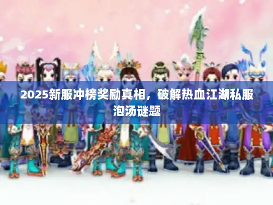 2025新服冲榜奖励真相，破解热血江湖私服泡汤谜题