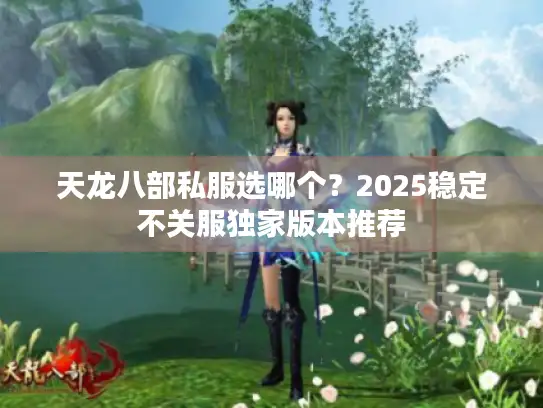 天龙八部私服选哪个?2025稳定不关服独家版本推荐 天龙八部私服选哪个?2025稳定不关服独家版本推荐
