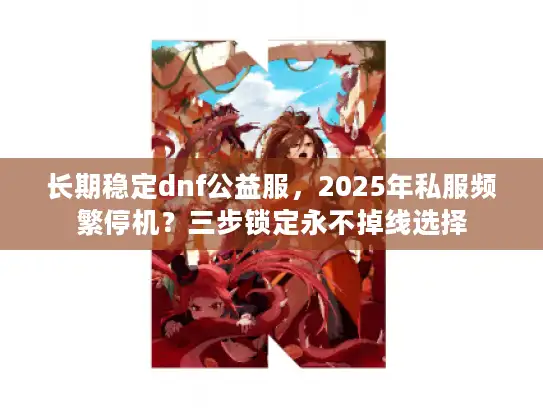 长期稳定dnf公益服，2025年私服频繁停机？三步锁定永不掉线选择